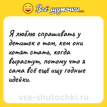 Шутка: Я люблю спрашивать у детишек о том, кем они хотят стать, когда вырастут, потому что я сама всё ещё ищу годные идейки.
