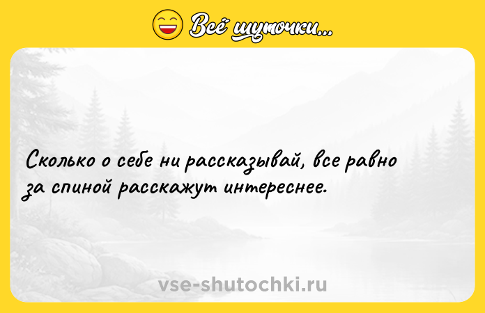 Цитата: Сколько о себе ни рассказывай, все равно за спиной расскажут интереснее.