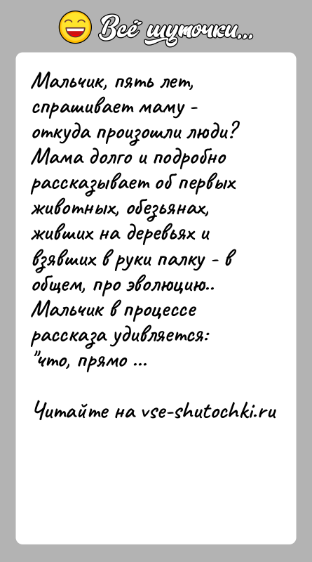 История: Мальчик, пять лет, спрашивает маму - откуда произошли люди?Мама долго и подробно рассказывает об первых животных, обезьянах, живших на деревьях