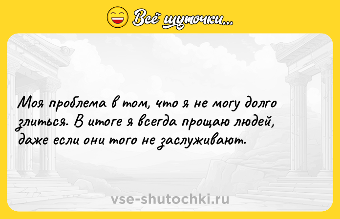 Цитата: Моя проблема в том, что я не могу долго злиться. В итоге я всегда прощаю людей, даже если они того не заслуживают.