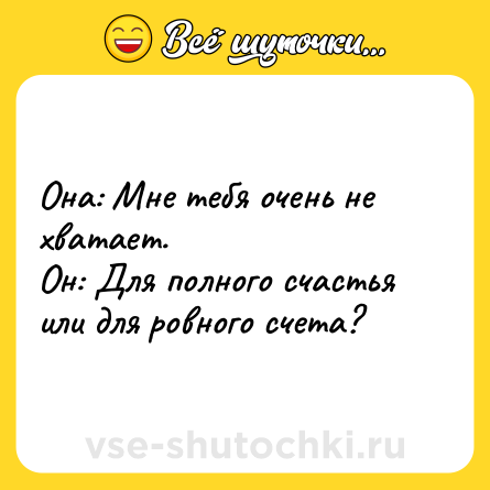 Шутка: Она: Мне тебя очень не хватает.<br>Он: Для полного счастья или для ровного счета?