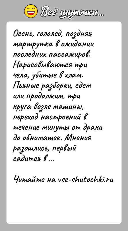 История: Осень, гололед, поздняя маршрутка в ожидании последних пассажиров. Нарисовываются три чела, убитые в хлам. Пьяные разборки, едем или продолжим, три
