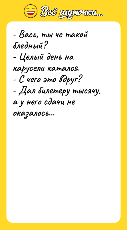 Шутка: - Вась, ты че такой бледный?- Целый день на карусели катался.- С чего это вдруг?- Дал билетеру тысячу, а у него сдачи не оказалось...