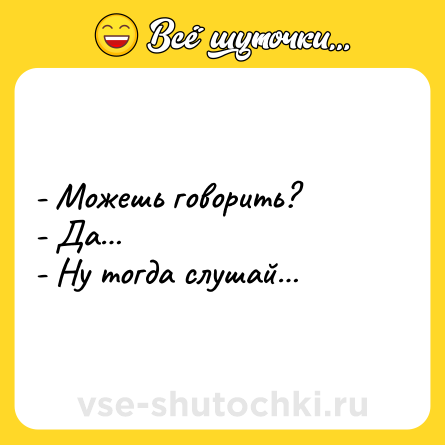 Шутка: - Можешь говорить?<br>- Да…<br>- Ну тогда слушай…