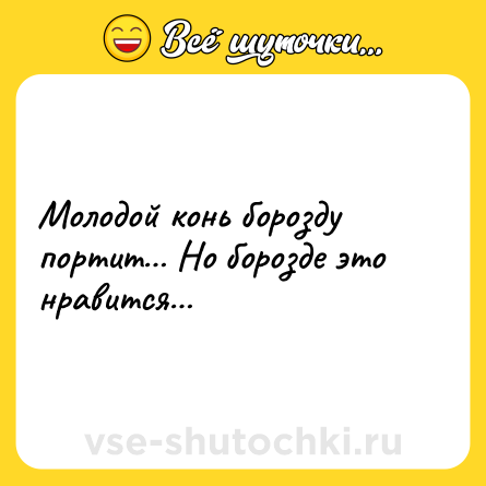 Шутка: Молодой конь борозду портит… Но борозде это нравится…