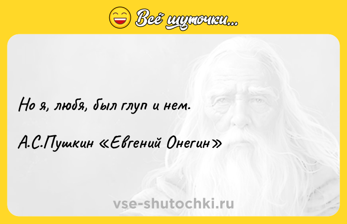 Цитата: Но я, любя, был глуп и нем.А.С.Пушкин Евгений Онегин
