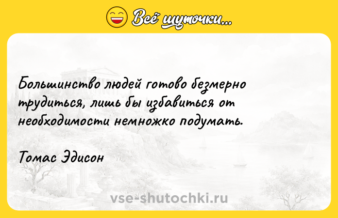 Цитата: Большинство людей готово безмерно трудиться, лишь бы избавиться от необходимости немножко подумать. Томас Эдисон