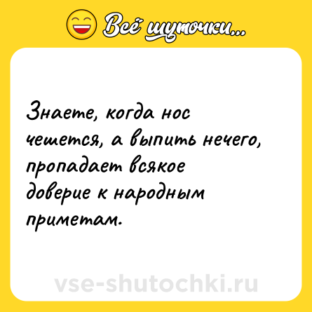 Шутка: Знаете, когда нос чешется, а выпить нечего, пропадает всякое доверие к народным приметам.