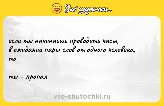 Цитата: если ты начинаешь проводить часы, в ожидании пары слов от одного человека, то ты пропал