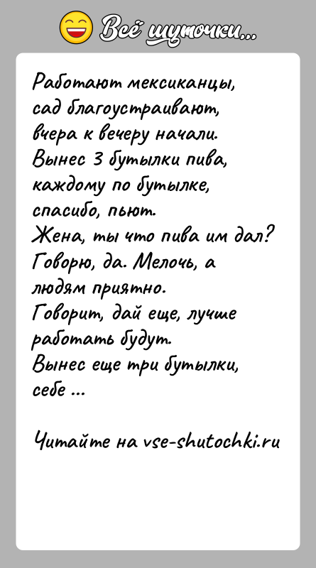 История: Работают мексиканцы, сад благоустраивают, вчера к вечеру начали. Вынес 3 бутылки пива, каждому по бутылке, спасибо, пьют.Жена, ты что пива