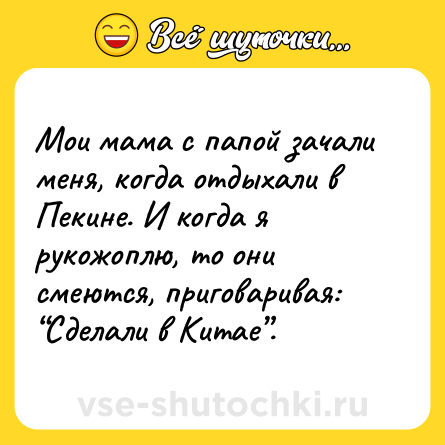 Шутка: Мои мама с папой зачали меня, когда отдыхали в Пекине. И когда я рукожоплю, то они смеются, приговаривая: “Сделали в Китае”.