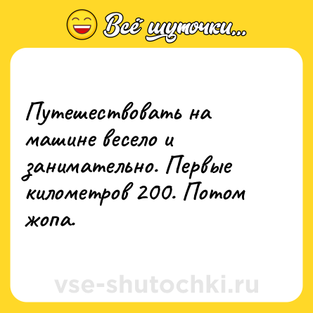 Шутка: Путешествовать на машине весело и занимательно. Первые километров 200. Потом жопа.