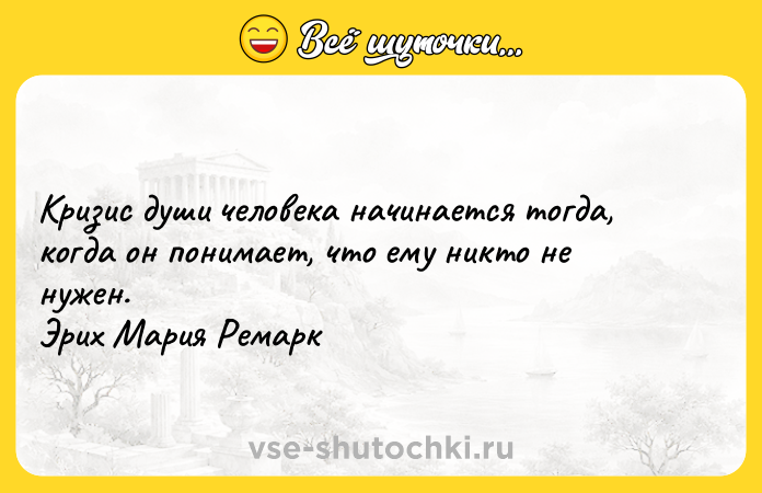 Цитата: Кризис души человека начинается тогда, когда он понимает, что ему никто не нужен. Эрих Мария Ремарк