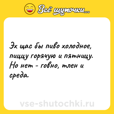 Шутка: Эх щас бы пиво холодное, пиццу горячую и пятницу. Но нет - говно, тлен и среда.