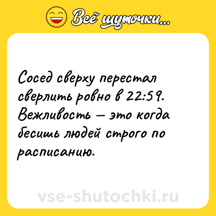 Шутка: Сосед сверху перестал сверлить ровно в 22:59. Вежливость это когда бесишь людей строго по расписанию.