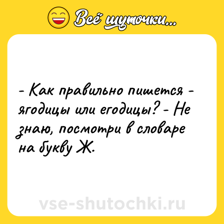 Шутка: - Как правильно пишется - ягодицы или егодицы? - Не знаю, посмотри в словаре на букву Ж.