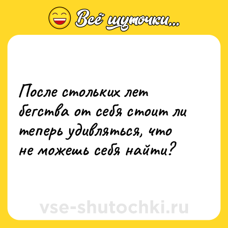 Шутка: После стольких лет бегства от себя стоит ли теперь удивляться, что не можешь себя найти?