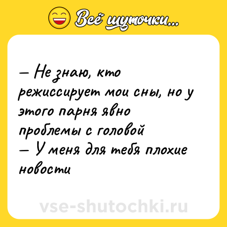 Шутка: — Не знаю, кто режиссирует мои сны, но у этого парня явно проблемы с головой <br>— У меня для тебя плохие новости