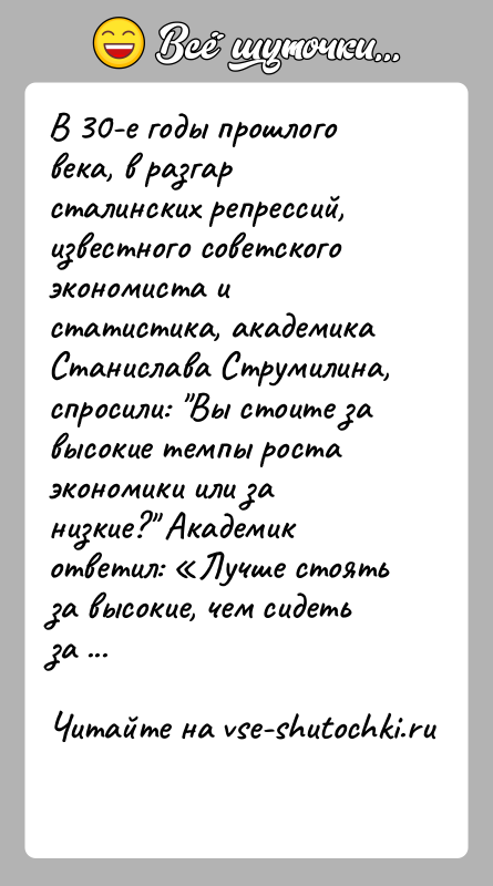 История: В 30-е годы прошлого века, в разгар сталинских репрессий, известного советского экономиста и статистика, академика Станислава Струмилина, спросили: Вы стоите