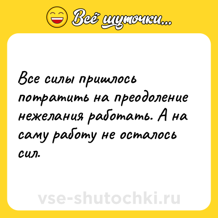 Шутка: Все силы пришлось потратить на преодоление нежелания работать. А на саму работу не осталось сил.