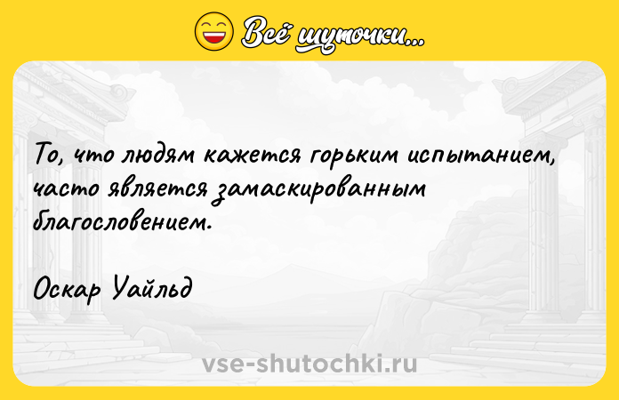 Цитата: То, что людям кажется горьким испытанием, часто является замаскированным благословением. Оскар Уайльд