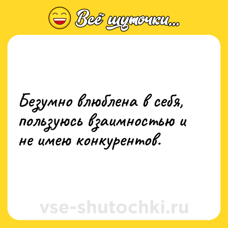 Шутка: Безумно влюблена в себя, пользуюсь взаимностью и не имею конкурентов.