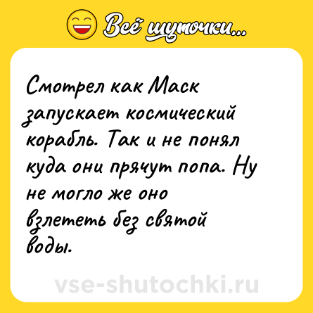 Шутка: Смотрел как Маск запускает космический корабль. Так и не понял куда они прячут попа. Ну не могло же оно взлететь без святой воды.