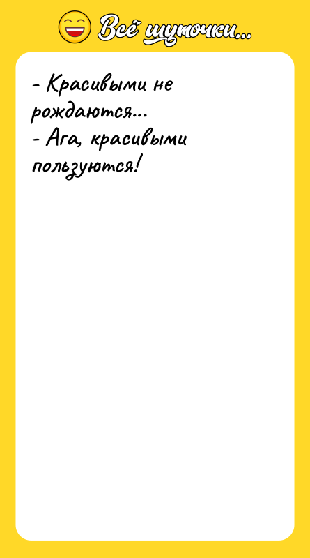 Шутка: - Красивыми не рождаются...- Ага, красивыми пользуются!