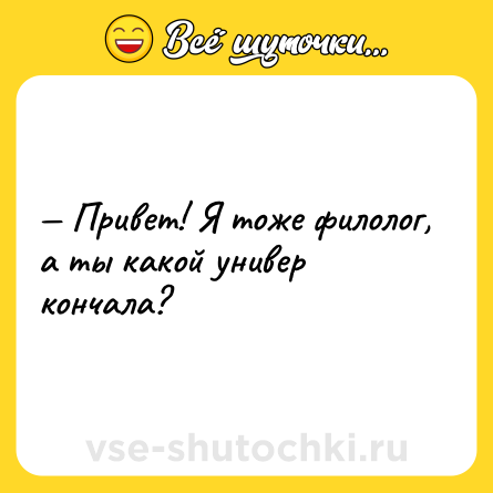 Шутка: — Привет! Я тоже филолог, а ты какой универ кончала?