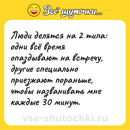 Шутка: Люди делятся на 2 типа: одни всё время опаздывают на встречу, другие специально приезжают пораньше, чтобы названивать мне каждые 30 минут.