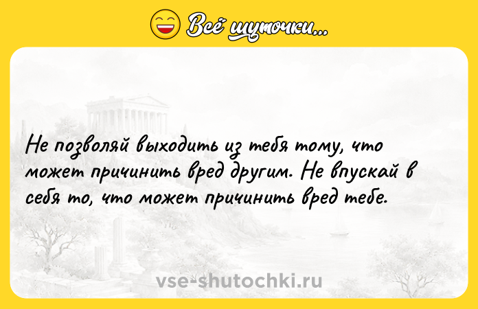 Цитата: Не позволяй выходить из тебя тому, что может причинить вред другим. Не впускай в себя то, что может причинить вред тебе.