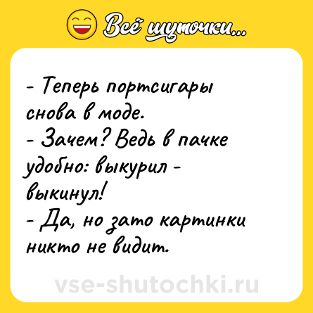 Шутка: - Теперь портсигары снова в моде. <br>- Зачем? Ведь в пачке удобно: выкурил - выкинул!  <br>- Да, но зато картинки никто не видит.