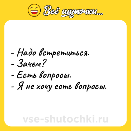 Шутка: - Надо встретиться.<br>- Зачем?<br>- Есть вопросы.<br>- Я не хочу есть вопросы.