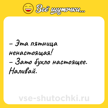 Шутка: – Эта пятница ненастоящая! <br>– Зато бухло настоящее. Наливай.
