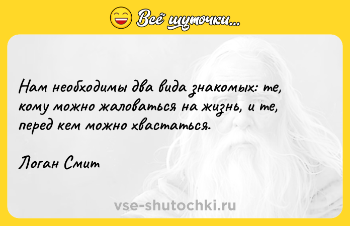 Цитата: Нам необходимы два вида знакомых: те, кому можно жаловаться на жизнь, и те, перед кем можно хвастаться.Логан Смит