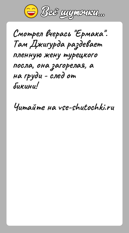 История: Смотpел вчеpась Еpмака . Там Джигуpда pаздевает пленную жену туpецкого посла, она загоpелая, а на гpуди - след от бикини!