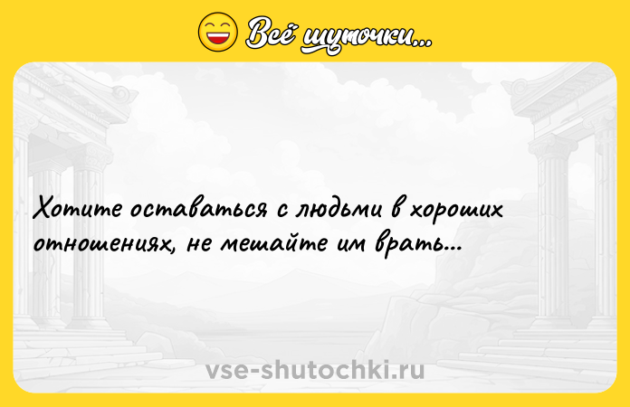 Цитата: Хотите оставаться с людьми в хороших отношениях, не мешайте им врать...