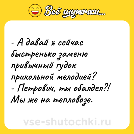 Шутка: - А давай я сейчас быстренько заменю привычный гудок прикольной мелодией?<br>- Петрович, ты обалдел?! Мы же на тепловозе.