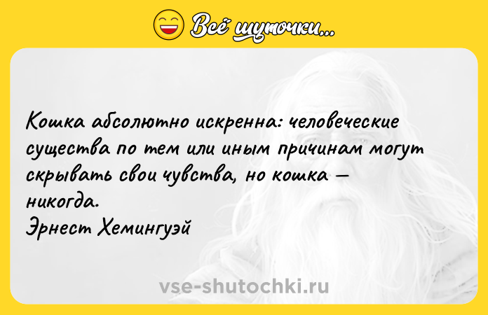 Цитата: Кошка абсолютно искренна: человеческие существа по тем или иным причинам могут скрывать свои чувства, но кошка никогда. Эрнест Хемингуэй