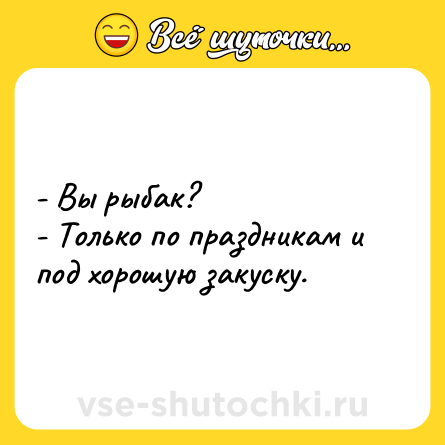 Шутка: - Вы рыбак?<br>- Только по праздникам и под хорошую закуску.