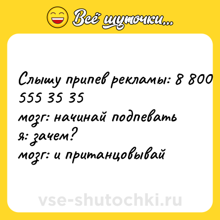 Шутка: Слышу припев рекламы: 8 800 555 35 35 <br>мозг: начинай подпевать <br>я: зачем? <br>мозг: и пританцовывай