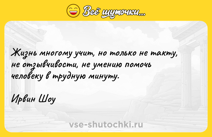 Цитата: Жизнь многому учит, но только не такту, не отзывчивости, не умению помочь человеку в трудную минуту.Ирвин Шоу