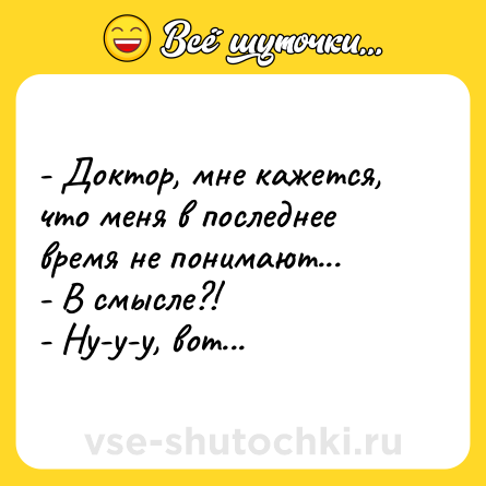 Шутка: - Доктор, мне кажется, что меня в последнее время не понимают...<br>- В смысле?!<br>- Ну-у-у, вот...