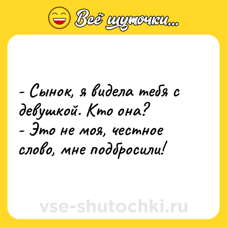 Шутка: - Сынок, я видела тебя с девушкой. Кто она?<br>- Это не моя, честное слово, мне подбросили!