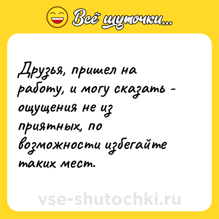 Шутка: Друзья, пришел на работу, и могу сказать - ощущения не из приятных, по возможности избегайте таких мест.