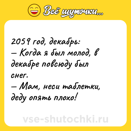 Шутка: 2059 год, декабрь:<br>— Когда я был молод, в декабре повсюду был снег.<br>— Мам, неси таблетки, деду опять плохо!
