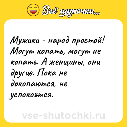 Шутка: Мужики - народ простой! Могут копать, могут не копать. А женщины, они другие. Пока не докопаются, не успокоятся.
