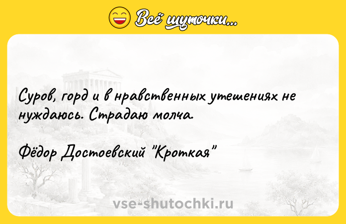 Цитата: Суров, горд и в нравственных утешениях не нуждаюсь. Страдаю молча. Фёдор Достоевский Кроткая