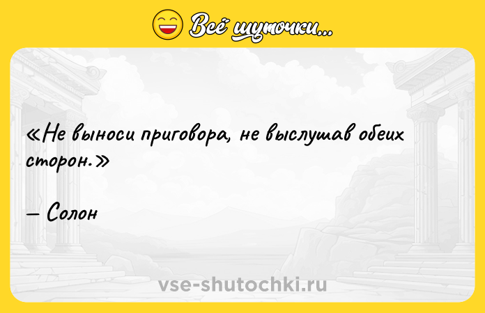 Цитата: Не выноси приговора, не выслушав обеих сторон.Солон