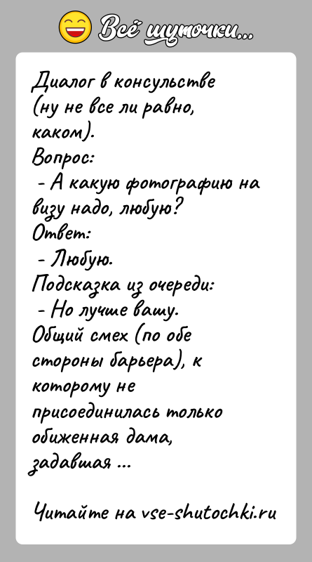 История: Диалог в консульстве (ну не все ли равно, каком).Вопрос: - А какую фотографию на визу надо, любую?Ответ: - Любую.Подсказка из